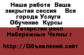 Наша работа- Ваша закрытая сессия! - Все города Услуги » Обучение. Курсы   . Татарстан респ.,Набережные Челны г.